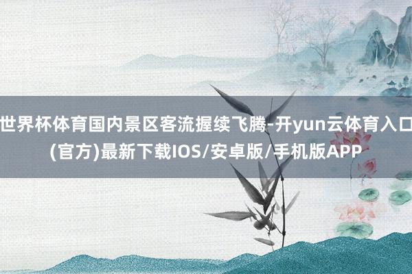 世界杯体育国内景区客流握续飞腾-开yun云体育入口(官方)最新下载IOS/安卓版/手机版APP