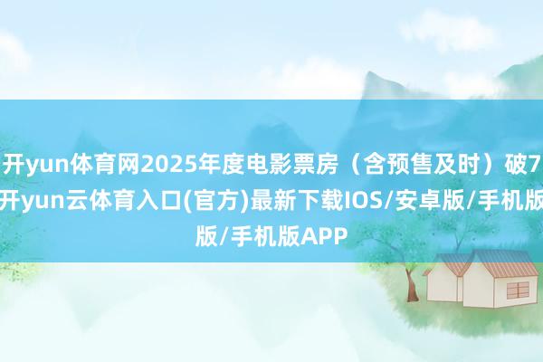 开yun体育网2025年度电影票房（含预售及时）破70亿-开yun云体育入口(官方)最新下载IOS/安卓版/手机版APP