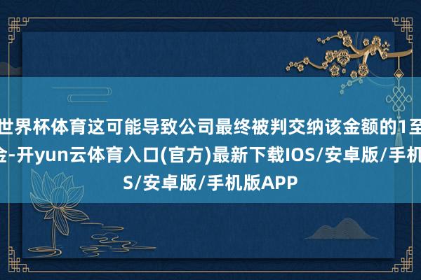 世界杯体育这可能导致公司最终被判交纳该金额的1至5倍罚金-开yun云体育入口(官方)最新下载IOS/安卓版/手机版APP