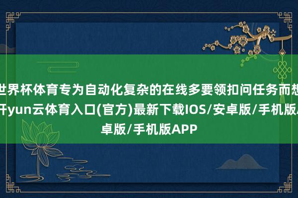 世界杯体育专为自动化复杂的在线多要领扣问任务而想象-开yun云体育入口(官方)最新下载IOS/安卓版/手机版APP