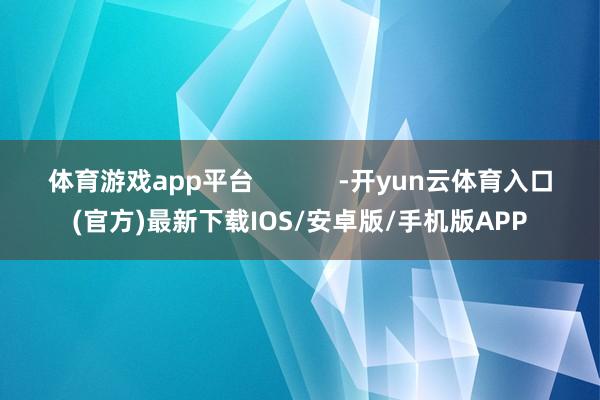 体育游戏app平台            -开yun云体育入口(官方)最新下载IOS/安卓版/手机版APP
