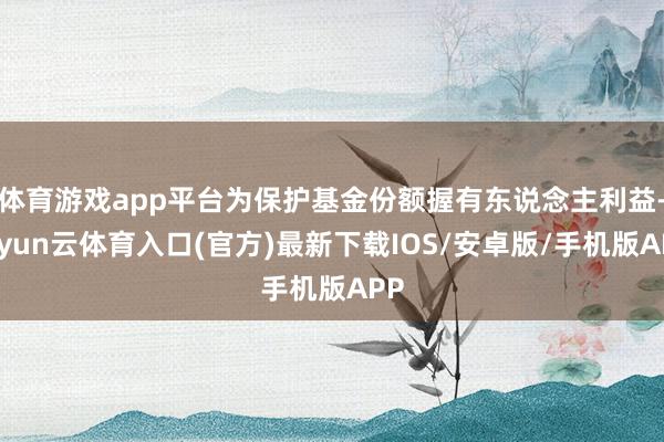 体育游戏app平台为保护基金份额握有东说念主利益-开yun云体育入口(官方)最新下载IOS/安卓版/手机版APP