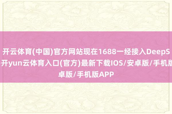 开云体育(中国)官方网站现在1688一经接入DeepSeek -开yun云体育入口(官方)最新下载IOS/安卓版/手机版APP