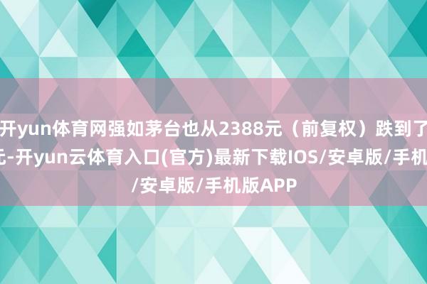 开yun体育网强如茅台也从2388元（前复权）跌到了1474元-开yun云体育入口(官方)最新下载IOS/安卓版/手机版APP