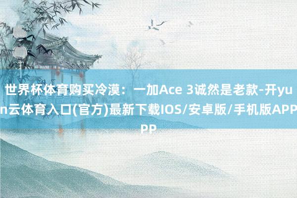 世界杯体育购买冷漠：一加Ace 3诚然是老款-开yun云体育入口(官方)最新下载IOS/安卓版/手机版APP