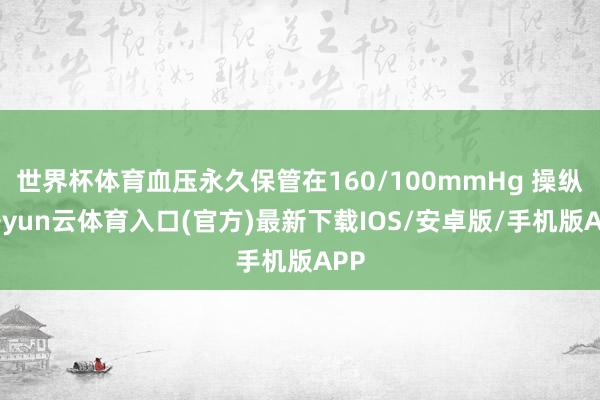世界杯体育血压永久保管在160/100mmHg 操纵-开yun云体育入口(官方)最新下载IOS/安卓版/手机版APP