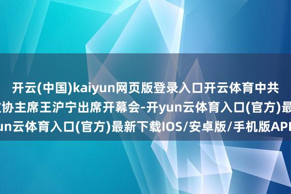 开云(中国)kaiyun网页版登录入口开云体育中共中央政事局常委、宇宙政协主席王沪宁出席开幕会-开yun云体育入口(官方)最新下载IOS/安卓版/手机版APP