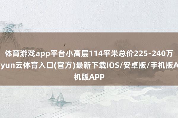 体育游戏app平台小高层114平米总价225-240万-开yun云体育入口(官方)最新下载IOS/安卓版/手机版APP