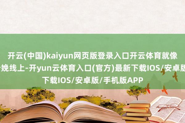 开云(中国)kaiyun网页版登录入口开云体育就像在电子元件分娩线上-开yun云体育入口(官方)最新下载IOS/安卓版/手机版APP