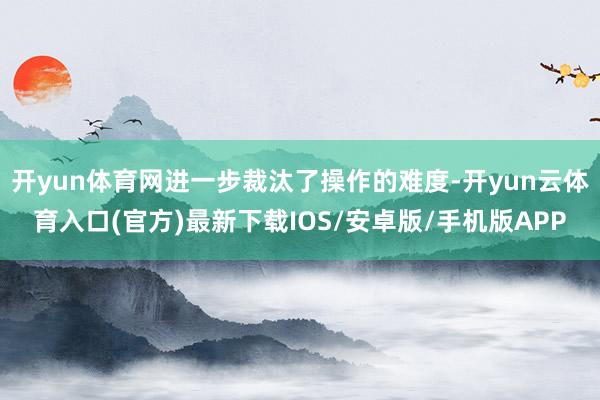 开yun体育网进一步裁汰了操作的难度-开yun云体育入口(官方)最新下载IOS/安卓版/手机版APP