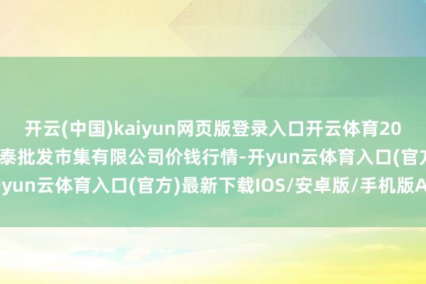 开云(中国)kaiyun网页版登录入口开云体育2025年3月10日白山市星泰批发市集有限公司价钱行情-开yun云体育入口(官方)最新下载IOS/安卓版/手机版APP