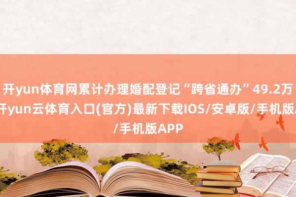 开yun体育网累计办理婚配登记“跨省通办”49.2万对-开yun云体育入口(官方)最新下载IOS/安卓版/手机版APP