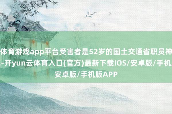 体育游戏app平台受害者是52岁的国土交通省职员神冈孝充-开yun云体育入口(官方)最新下载IOS/安卓版/手机版APP