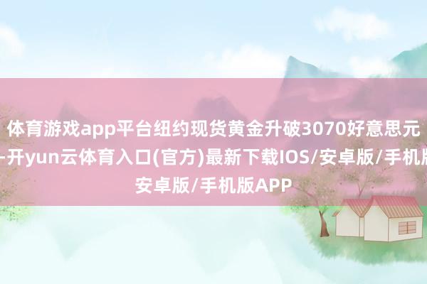 体育游戏app平台纽约现货黄金升破3070好意思元/盎司-开yun云体育入口(官方)最新下载IOS/安卓版/手机版APP