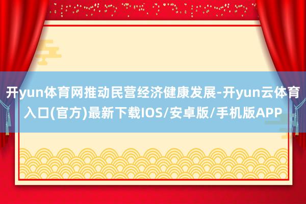开yun体育网推动民营经济健康发展-开yun云体育入口(官方)最新下载IOS/安卓版/手机版APP