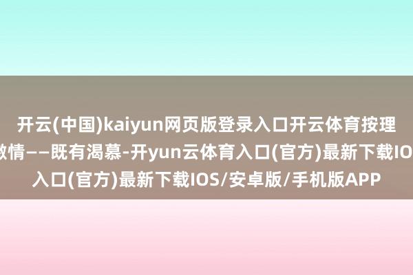 开云(中国)kaiyun网页版登录入口开云体育按理说应该对父母有复杂激情——既有渴慕-开yun云体育入口(官方)最新下载IOS/安卓版/手机版APP