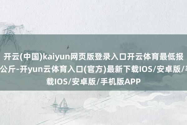 开云(中国)kaiyun网页版登录入口开云体育最低报价3.00元/公斤-开yun云体育入口(官方)最新下载IOS/安卓版/手机版APP