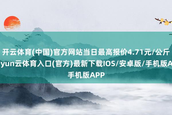 开云体育(中国)官方网站当日最高报价4.71元/公斤-开yun云体育入口(官方)最新下载IOS/安卓版/手机版APP