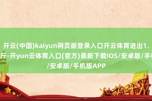 开云(中国)kaiyun网页版登录入口开云体育进出1.26元/公斤-开yun云体育入口(官方)最新下载IOS/安卓版/手机版APP