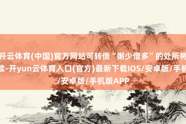 开云体育(中国)官方网站可转债“粥少僧多”的处所将连接延续-开yun云体育入口(官方)最新下载IOS/安卓版/手机版APP