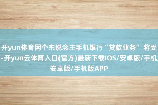 开yun体育网个东说念主手机银行“贷款业务” 将受到影响-开yun云体育入口(官方)最新下载IOS/安卓版/手机版APP