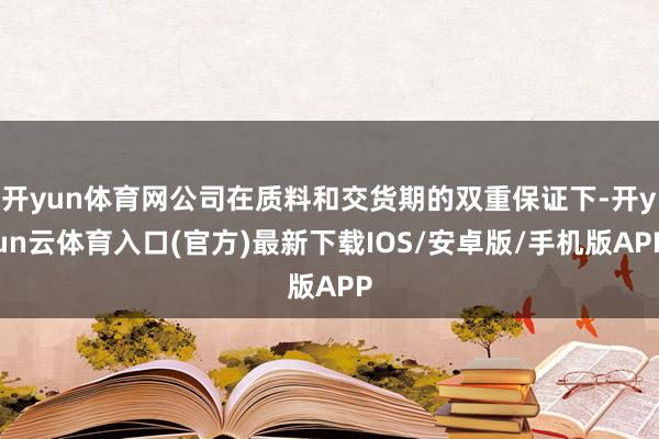 开yun体育网公司在质料和交货期的双重保证下-开yun云体育入口(官方)最新下载IOS/安卓版/手机版APP