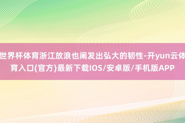 世界杯体育浙江放浪也阐发出弘大的韧性-开yun云体育入口(官方)最新下载IOS/安卓版/手机版APP