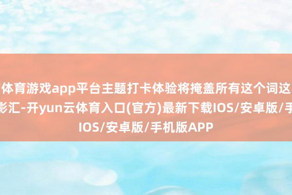 体育游戏app平台主题打卡体验将掩盖所有这个词这个词新濠影汇-开yun云体育入口(官方)最新下载IOS/安卓版/手机版APP