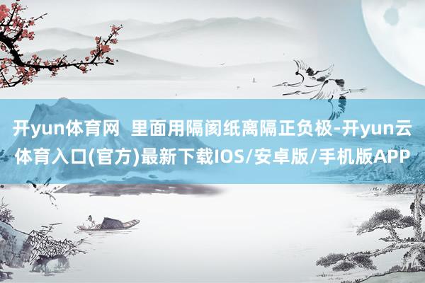 开yun体育网  里面用隔阂纸离隔正负极-开yun云体育入口(官方)最新下载IOS/安卓版/手机版APP