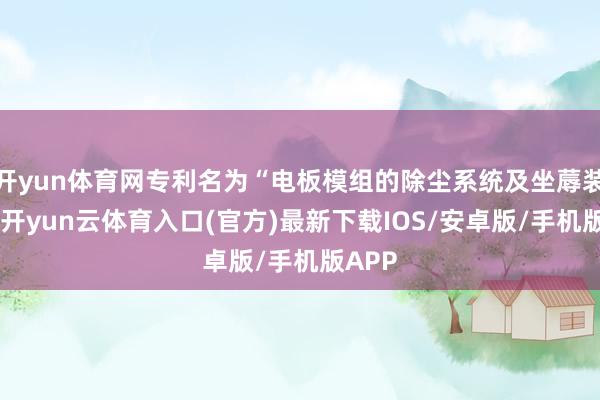 开yun体育网专利名为“电板模组的除尘系统及坐蓐装配”-开yun云体育入口(官方)最新下载IOS/安卓版/手机版APP