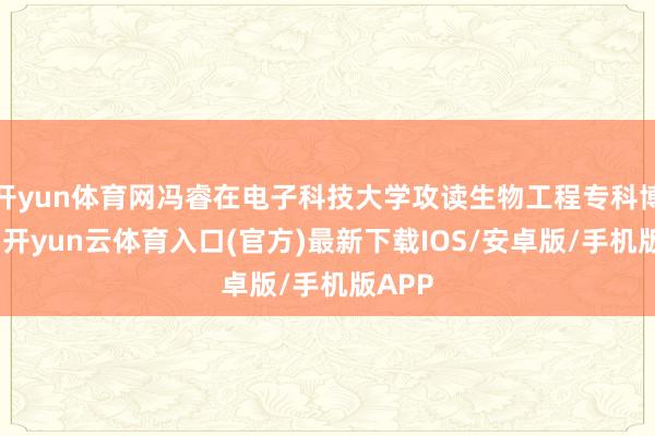 开yun体育网冯睿在电子科技大学攻读生物工程专科博士时-开yun云体育入口(官方)最新下载IOS/安卓版/手机版APP