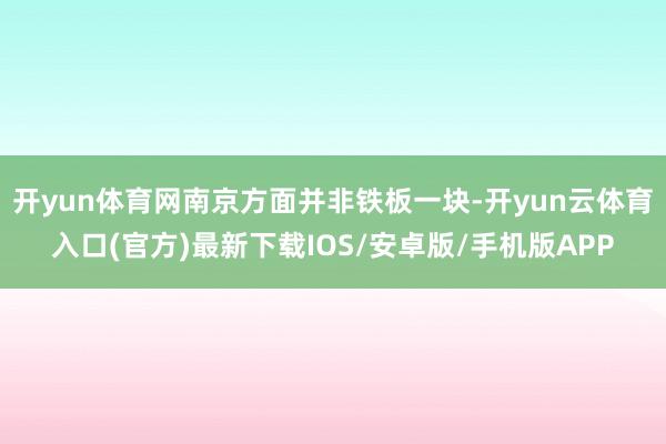 开yun体育网南京方面并非铁板一块-开yun云体育入口(官方)最新下载IOS/安卓版/手机版APP