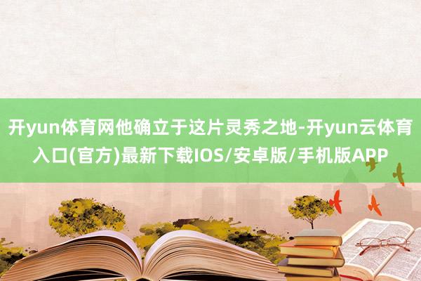 开yun体育网他确立于这片灵秀之地-开yun云体育入口(官方)最新下载IOS/安卓版/手机版APP