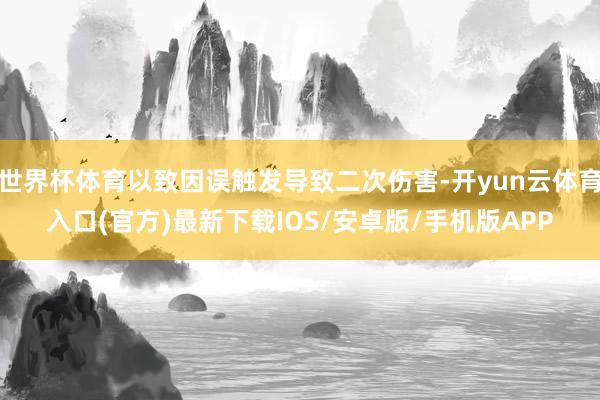 世界杯体育以致因误触发导致二次伤害-开yun云体育入口(官方)最新下载IOS/安卓版/手机版APP