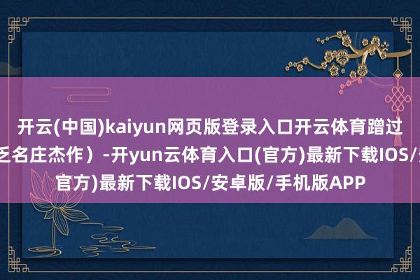 开云(中国)kaiyun网页版登录入口开云体育蹭过遍及杯酒（其中不乏名庄杰作）-开yun云体育入口(官方)最新下载IOS/安卓版/手机版APP