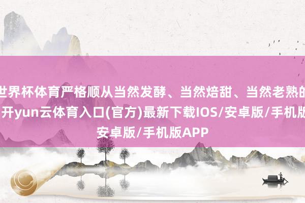 世界杯体育严格顺从当然发酵、当然焙甜、当然老熟的门径-开yun云体育入口(官方)最新下载IOS/安卓版/手机版APP