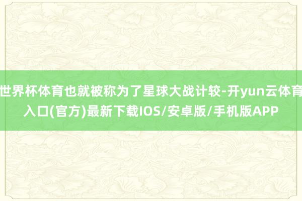 世界杯体育也就被称为了星球大战计较-开yun云体育入口(官方)最新下载IOS/安卓版/手机版APP