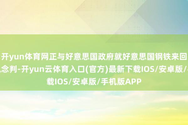 开yun体育网正与好意思国政府就好意思国钢铁来回进行终末说念判-开yun云体育入口(官方)最新下载IOS/安卓版/手机版APP