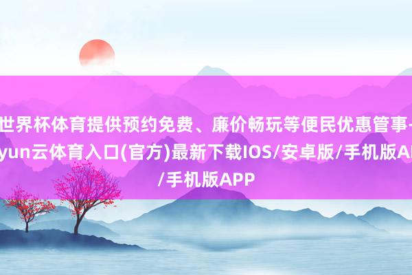 世界杯体育提供预约免费、廉价畅玩等便民优惠管事-开yun云体育入口(官方)最新下载IOS/安卓版/手机版APP