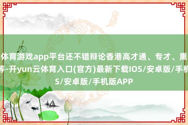 体育游戏app平台还不错辩论香港高才通、专才、熏陶指标等-开yun云体育入口(官方)最新下载IOS/安卓版/手机版APP