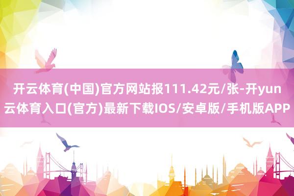 开云体育(中国)官方网站报111.42元/张-开yun云体育入口(官方)最新下载IOS/安卓版/手机版APP