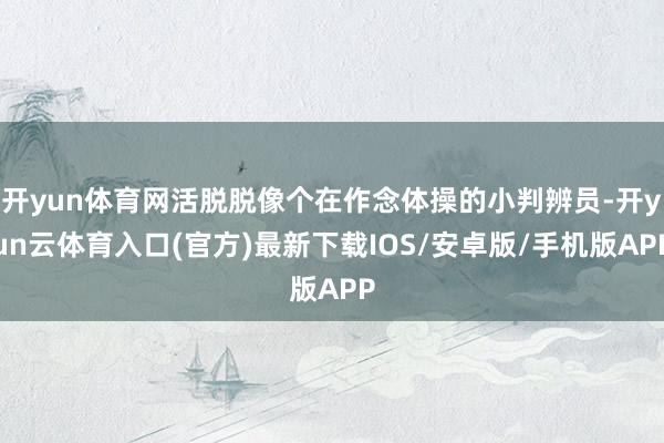开yun体育网活脱脱像个在作念体操的小判辨员-开yun云体育入口(官方)最新下载IOS/安卓版/手机版APP