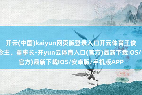 开云(中国)kaiyun网页版登录入口开云体育王俊卸任法定代表东说念主、董事长-开yun云体育入口(官方)最新下载IOS/安卓版/手机版APP