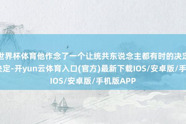世界杯体育他作念了一个让统共东说念主都有时的决定——这个决定-开yun云体育入口(官方)最新下载IOS/安卓版/手机版APP