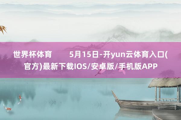 世界杯体育        5月15日-开yun云体育入口(官方)最新下载IOS/安卓版/手机版APP