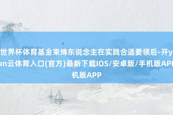 世界杯体育基金束缚东说念主在实践合适要领后-开yun云体育入口(官方)最新下载IOS/安卓版/手机版APP