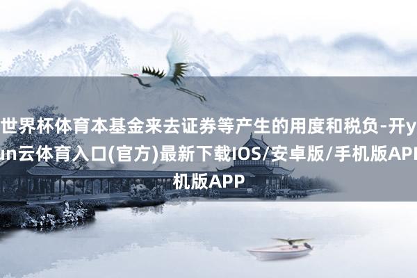 世界杯体育本基金来去证券等产生的用度和税负-开yun云体育入口(官方)最新下载IOS/安卓版/手机版APP