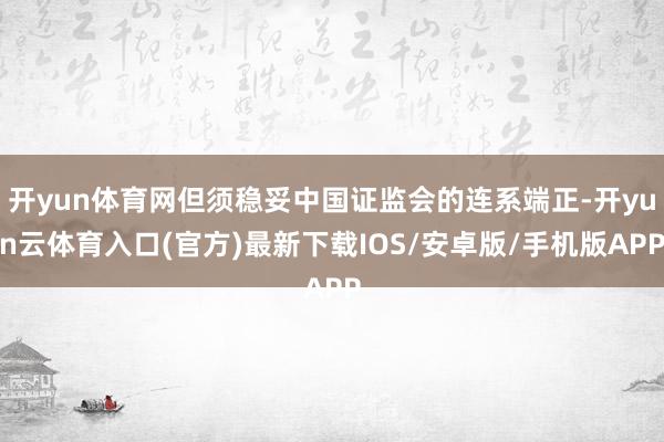 开yun体育网但须稳妥中国证监会的连系端正-开yun云体育入口(官方)最新下载IOS/安卓版/手机版APP