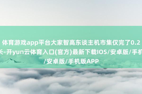 体育游戏app平台大家智高东谈主机市集仅完了0.2%的增长-开yun云体育入口(官方)最新下载IOS/安卓版/手机版APP