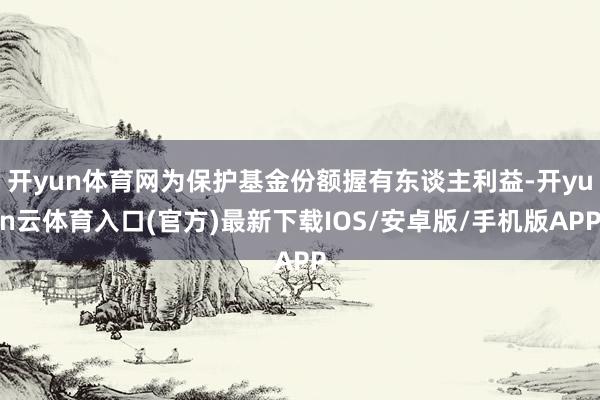 开yun体育网为保护基金份额握有东谈主利益-开yun云体育入口(官方)最新下载IOS/安卓版/手机版APP